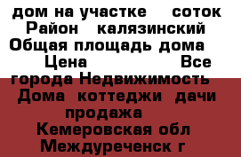 дом на участке 30 соток › Район ­ калязинский › Общая площадь дома ­ 73 › Цена ­ 1 600 000 - Все города Недвижимость » Дома, коттеджи, дачи продажа   . Кемеровская обл.,Междуреченск г.